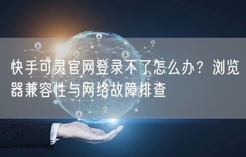 快手可灵官网登录不了怎么办？浏览器兼容性与网络故障排查