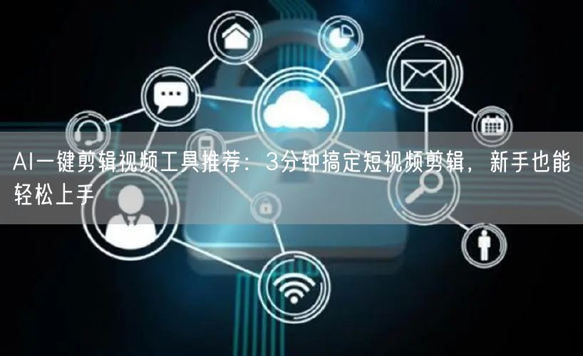AI一键剪辑视频工具推荐：3分钟搞定短视频剪辑，新手也能轻松