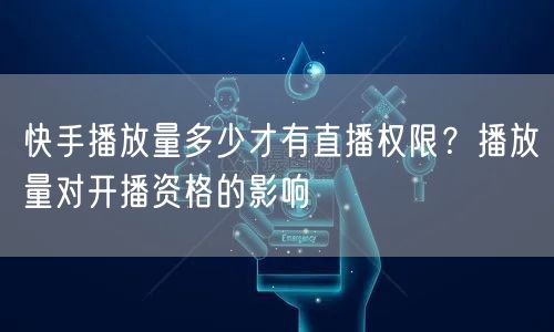 快手播放量多少才有直播权限？播放量对开播资格的影响