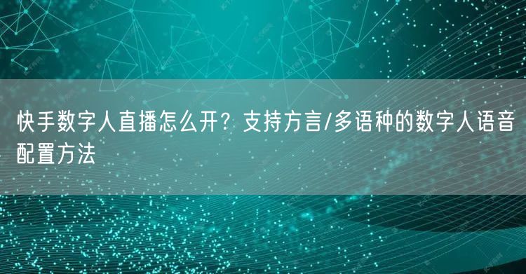 快手数字人直播怎么开？支持方言/多语种的数字人语音配置方法