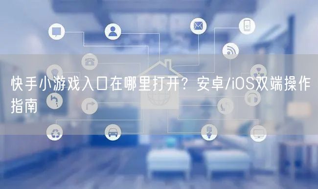 快手小游戏入口在哪里打开？安卓/iOS双端操作指南