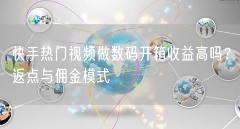 快手热门视频做数码开箱收益高吗？返点与佣金模式