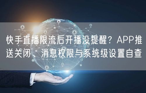 快手直播限流后开播没提醒？APP推送关闭、消息权限与系统级设置自查