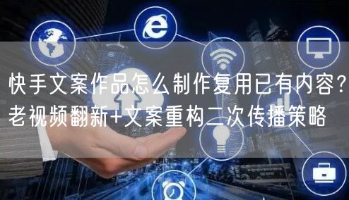 快手文案作品怎么制作复用已有内容？老视频翻新+文案重构二次传