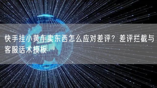 快手挂小黄车卖东西怎么应对差评？差评拦截与客服话术模板