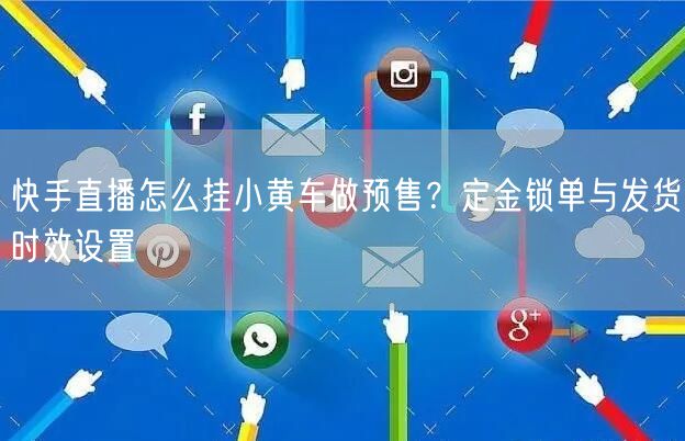 快手直播怎么挂小黄车做预售？定金锁单与发货时效设置