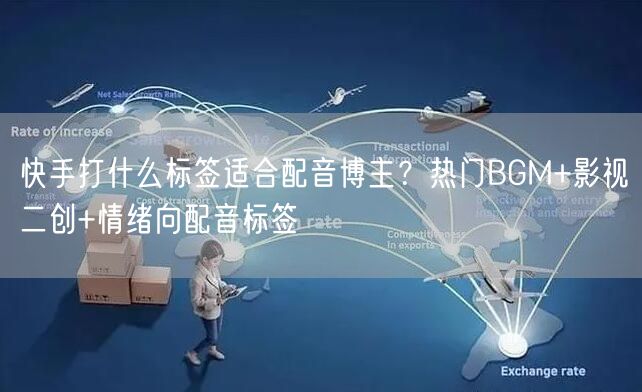 快手打什么标签适合配音博主？热门BGM+影视二创+情绪向配音