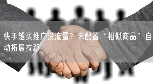 快手越买推广没流量？未配置“相似商品”自动拓展拉新
