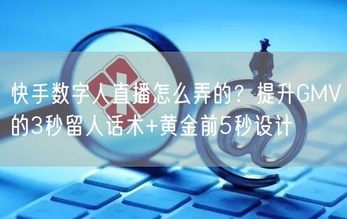 快手数字人直播怎么弄的？提升GMV的3秒留人话术+黄金前5秒