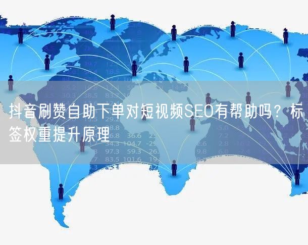 抖音刷赞自助下单对短视频SEO有帮助吗？标签权重提升原理