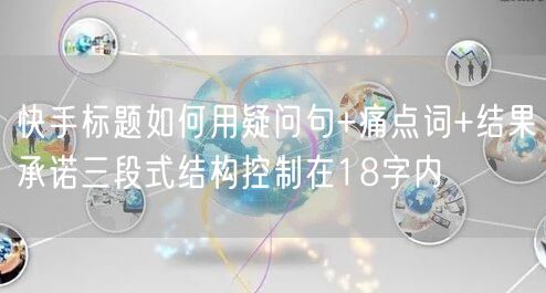 快手标题如何用疑问句+痛点词+结果承诺三段式结构控制在18字