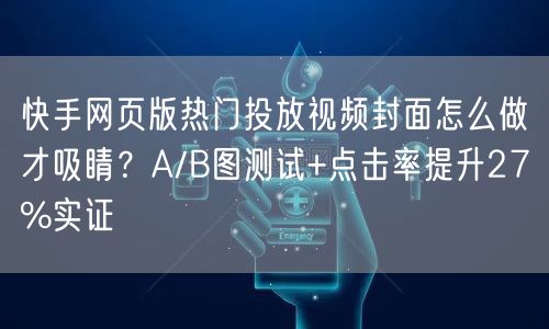 快手网页版热门投放视频封面怎么做才吸睛？A/B图测试+点击率