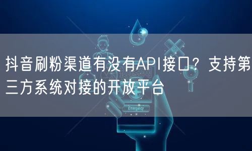 抖音刷粉渠道有没有API接口？支持第三方系统对接的开放平台