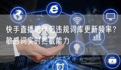 快手直播吧伴侣违规词库更新频率？敏感词实时拦截能力
