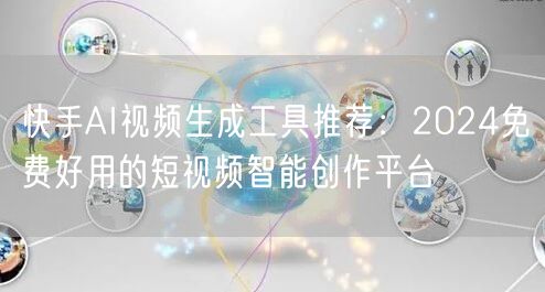 快手AI视频生成工具推荐：2024免费好用的短视频智能创作平