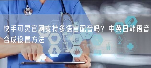 快手可灵官网支持多语言配音吗？中英日韩语音合成设置方法