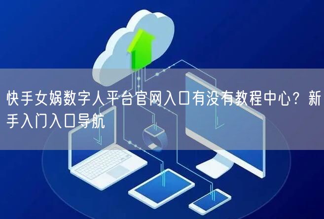 快手女娲数字人平台官网入口有没有教程中心？新手入门入口导航