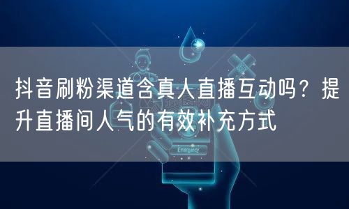 抖音刷粉渠道含真人直播互动吗？提升直播间人气的有效补充方式