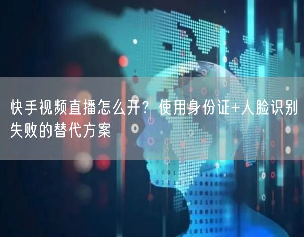 快手视频直播怎么开？使用身份证+人脸识别失败的替代方案