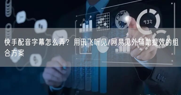 快手配音字幕怎么弄？用讯飞听见/网易见外辅助提效的组合方案