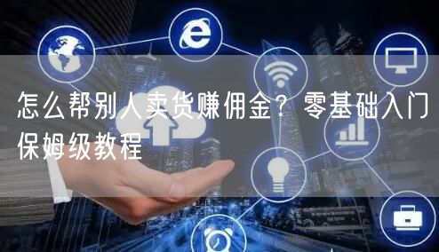怎么帮别人卖货赚佣金？零基础入门保姆级教程