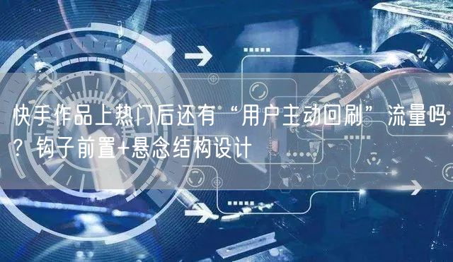 快手作品上热门后还有“用户主动回刷”流量吗？钩子前置+悬念结构设计