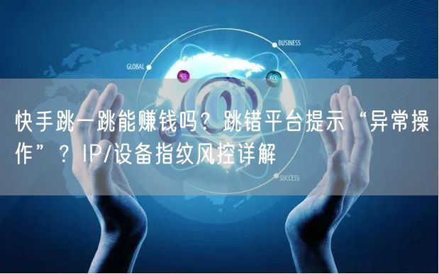 快手跳一跳能赚钱吗？跳错平台提示“异常操作”？IP/设备指纹风控详解