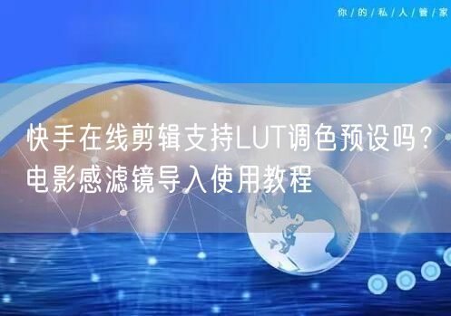 快手在线剪辑支持LUT调色预设吗？电影感滤镜导入使用教程