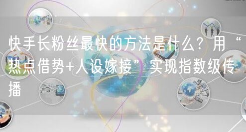 快手长粉丝最快的方法是什么？用“热点借势+人设嫁接”实现指数