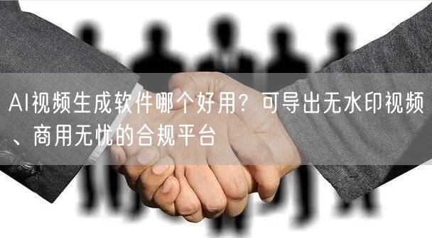 AI视频生成软件哪个好用？可导出无水印视频、商用无忧的合规平台