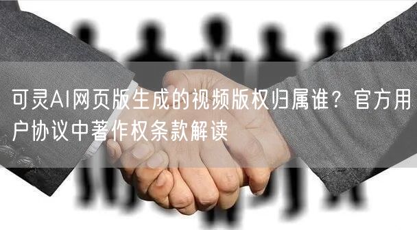 可灵AI网页版生成的视频版权归属谁？官方用户协议中著作权条款解读