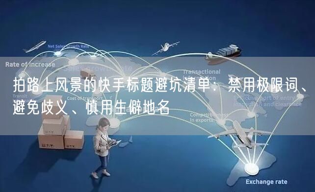 拍路上风景的快手标题避坑清单：禁用极限词、避免歧义、慎用生僻地名