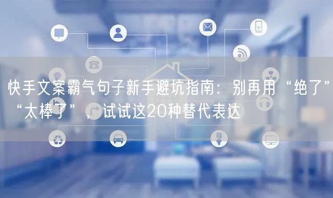 快手文案霸气句子新手避坑指南：别再用“绝了”“太棒了”，试试这20种替代表达