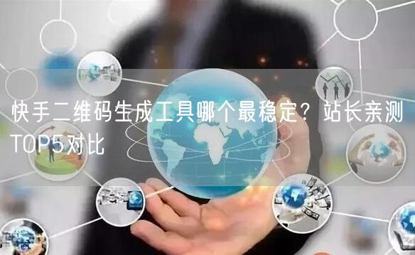 快手二维码生成工具哪个最稳定？站长亲测TOP5对比