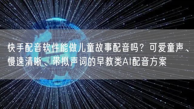 快手配音软件能做儿童故事配音吗？可爱童声、慢速清晰、带拟声词的早教类AI配音方案