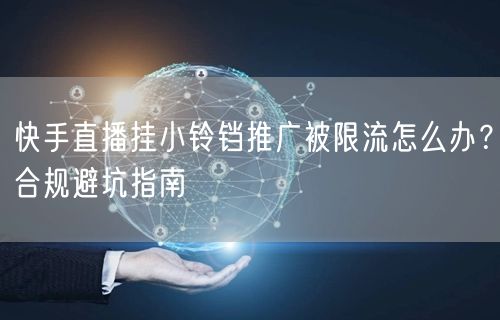 快手直播挂小铃铛推广被限流怎么办？合规避坑指南