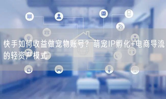 快手如何收益做宠物账号？萌宠IP孵化+电商导流的轻资产模式