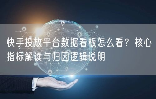 快手投放平台数据看板怎么看？核心指标解读与归因逻辑说明