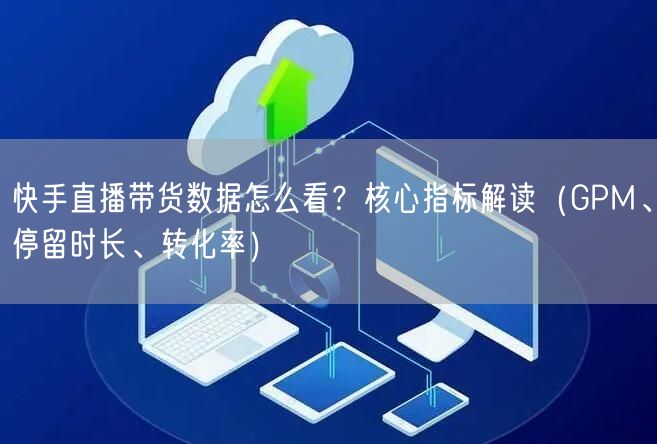 快手直播带货数据怎么看？核心指标解读（GPM、停留时长、转化