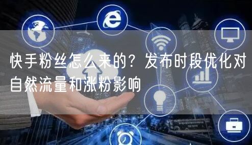 快手粉丝怎么来的？发布时段优化对自然流量和涨粉影响