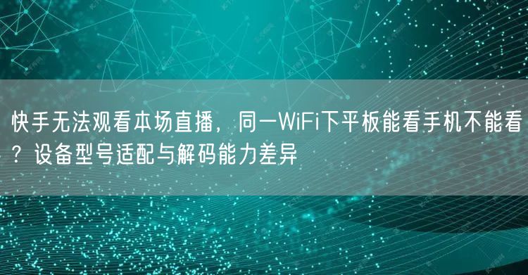 快手无法观看本场直播，同一WiFi下平板能看手机不能看？设备
