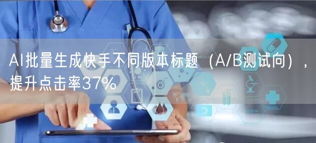 AI批量生成快手不同版本标题（A/B测试向），提升点击率37