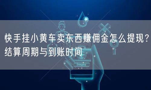 快手挂小黄车卖东西赚佣金怎么提现？结算周期与到账时间