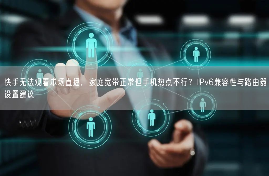 快手无法观看本场直播，家庭宽带正常但手机热点不行？IPv6兼