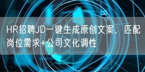 HR招聘JD一键生成原创文案，匹配岗位需求+公司文化调性