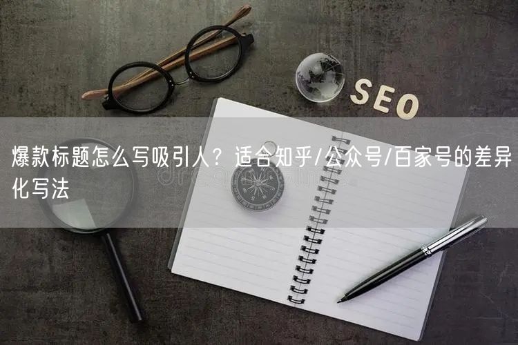 爆款标题怎么写吸引人？适合知乎/公众号/百家号的差异化写法