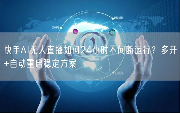 快手AI无人直播如何24小时不间断运行？多开+自动重启稳定方
