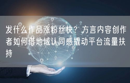发什么作品涨粉丝快？方言内容创作者如何借地域认同感撬动平台流