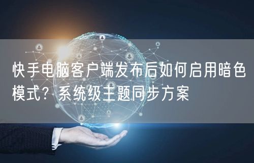 快手电脑客户端发布后如何启用暗色模式？系统级主题同步方案