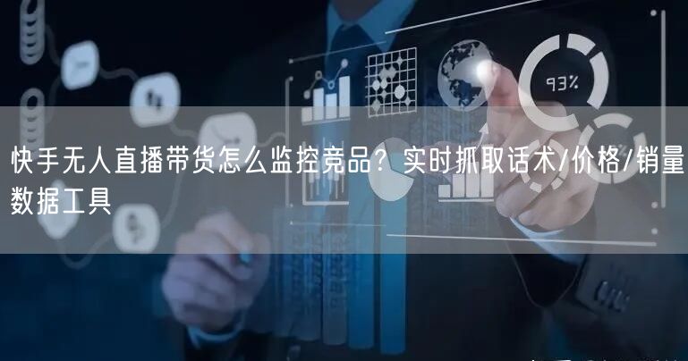 快手无人直播带货怎么监控竞品？实时抓取话术/价格/销量数据工